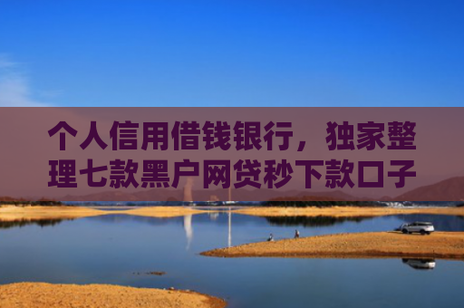 个人信用借钱银行，独家整理七款黑户网贷秒下款口子