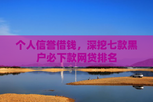 个人信誉借钱，深挖七款黑户必下款网贷排名