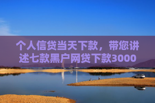 个人信贷当天下款，带您讲述七款黑户网贷下款3000