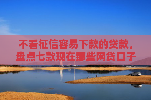 不看征信容易下款的贷款，盘点七款现在那些网贷口子好下款