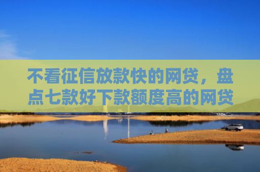 不看征信放款快的网贷，盘点七款好下款额度高的网贷口子
