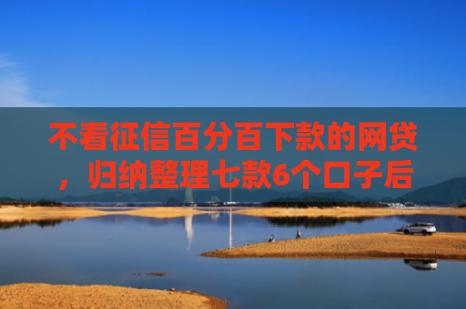 不看征信百分百下款的网贷，归纳整理七款6个口子后能下款的网贷
