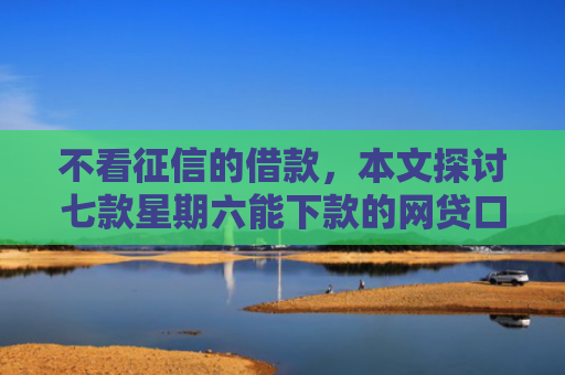 不看征信的借款，本文探讨七款星期六能下款的网贷口子