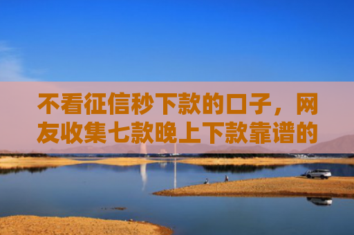 不看征信秒下款的口子，网友收集七款晚上下款靠谱的网贷口子