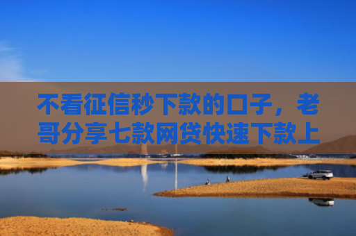 不看征信秒下款的口子，老哥分享七款网贷快速下款上万口子