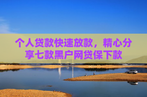 个人贷款快速放款，精心分享七款黑户网贷保下款