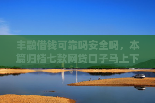 丰融借钱可靠吗安全吗，本篇归档七款网贷口子马上下款的下载app