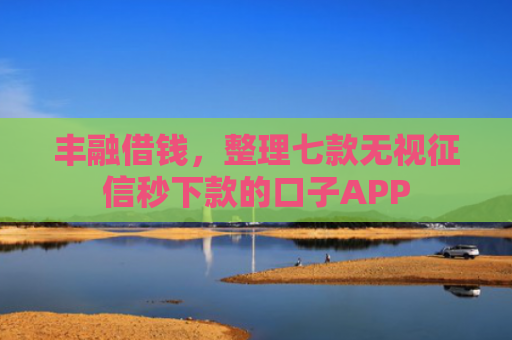 丰融借钱，整理七款无视征信秒下款的口子APP