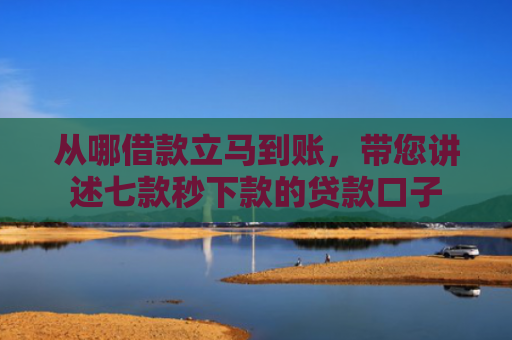 从哪借款立马到账，带您讲述七款秒下款的贷款口子
