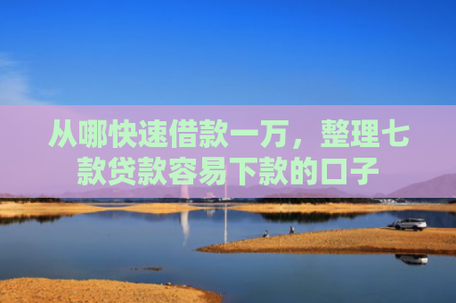 从哪快速借款一万，整理七款贷款容易下款的口子
