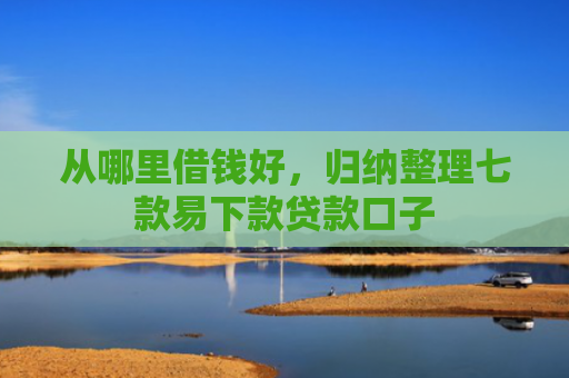 从哪里借钱好，归纳整理七款易下款贷款口子