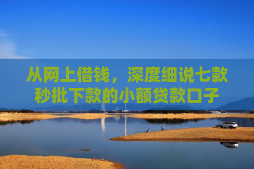 从网上借钱，深度细说七款秒批下款的小额贷款口子