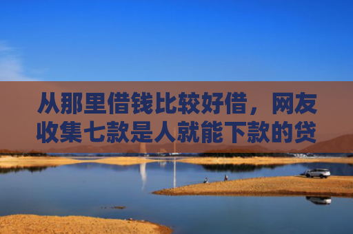 从那里借钱比较好借，网友收集七款是人就能下款的贷款口子