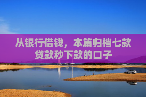 从银行借钱，本篇归档七款贷款秒下款的口子