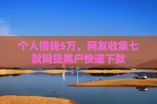 个人借钱5万，网友收集七款网贷黑户快速下款