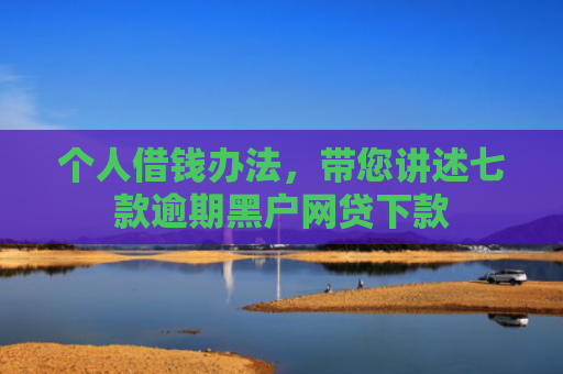 个人借钱办法，带您讲述七款逾期黑户网贷下款