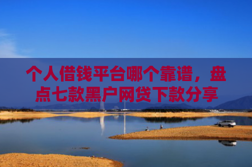 个人借钱平台哪个靠谱，盘点七款黑户网贷下款分享