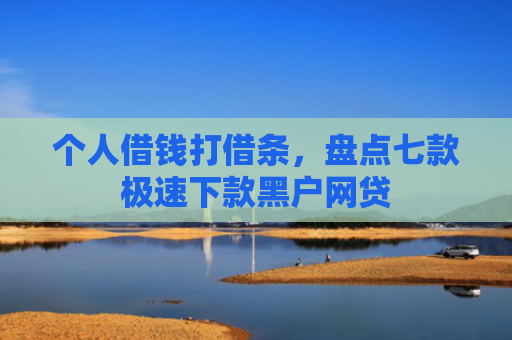 个人借钱打借条，盘点七款极速下款黑户网贷