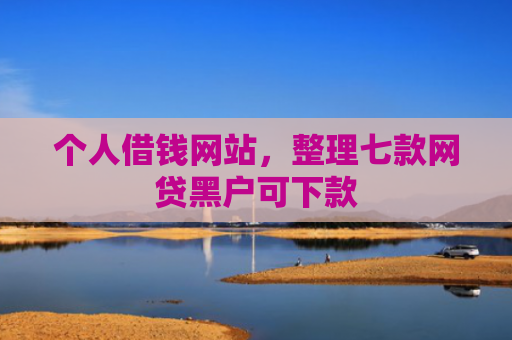 个人借钱网站，整理七款网贷黑户可下款