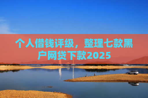 个人借钱评级，整理七款黑户网贷下款2025