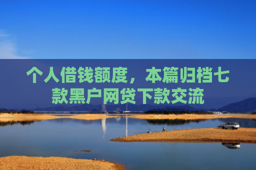 个人借钱额度，本篇归档七款黑户网贷下款交流