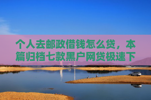 个人去邮政借钱怎么贷，本篇归档七款黑户网贷极速下款