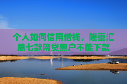 个人如何信用借钱，隆重汇总七款网贷黑户不能下款