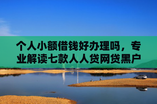 个人小额借钱好办理吗，专业解读七款人人贷网贷黑户能下款