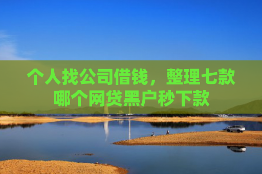 个人找公司借钱，整理七款哪个网贷黑户秒下款