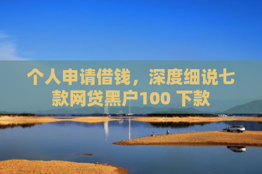 个人申请借钱，深度细说七款网贷黑户100 下款