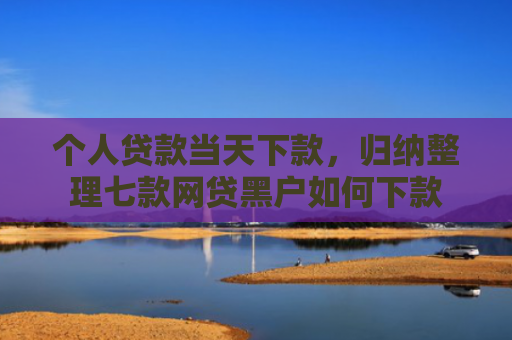 个人贷款当天下款，归纳整理七款网贷黑户如何下款