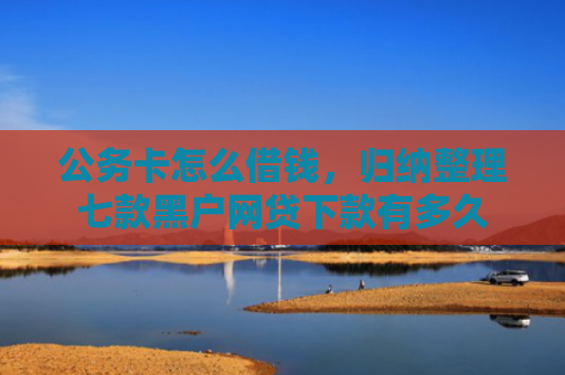 公务卡怎么借钱，归纳整理七款黑户网贷下款有多久