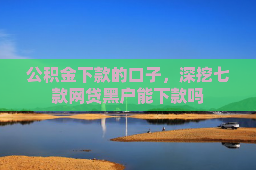 公积金下款的口子，深挖七款网贷黑户能下款吗