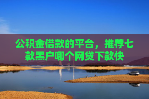 公积金借款的平台，推荐七款黑户哪个网贷下款快