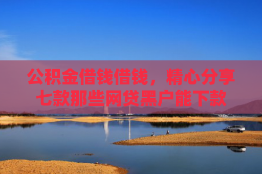 公积金借钱借钱，精心分享七款那些网贷黑户能下款