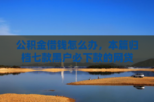 公积金借钱怎么办，本篇归档七款黑户必下款的网贷