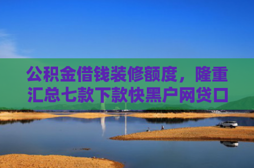 公积金借钱装修额度，隆重汇总七款下款快黑户网贷口子