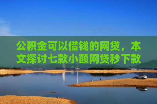 公积金可以借钱的网贷，本文探讨七款小额网贷秒下款黑户