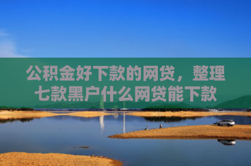 公积金好下款的网贷，整理七款黑户什么网贷能下款