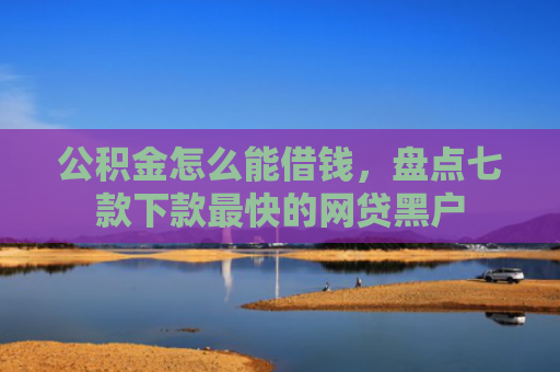公积金怎么能借钱，盘点七款下款最快的网贷黑户