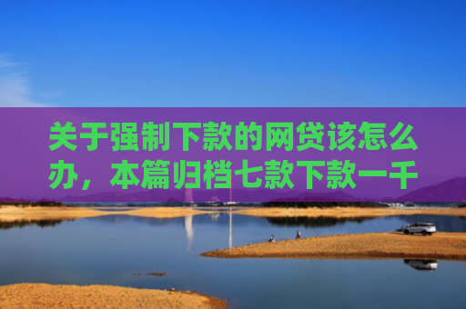 关于强制下款的网贷该怎么办，本篇归档七款下款一千的黑户网贷