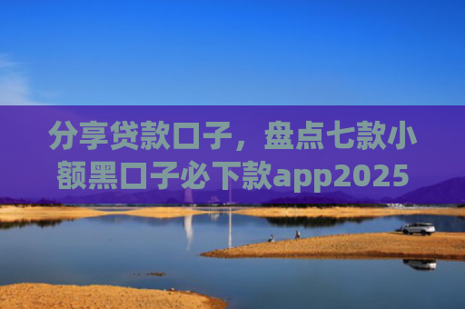 分享贷款口子，盘点七款小额黑口子必下款app2025