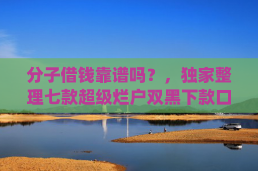 分子借钱靠谱吗？，独家整理七款超级烂户双黑下款口子app
