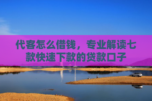 代客怎么借钱，专业解读七款快速下款的贷款口子