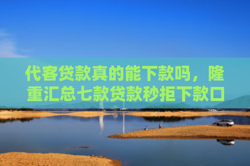 代客贷款真的能下款吗，隆重汇总七款贷款秒拒下款口子