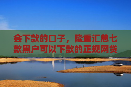 会下款的口子，隆重汇总七款黑户可以下款的正规网贷
