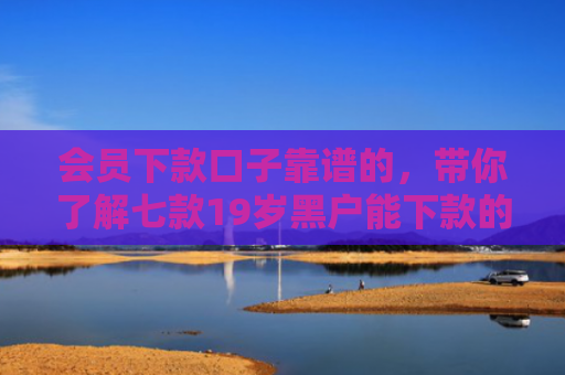 会员下款口子靠谱的，带你了解七款19岁黑户能下款的网贷