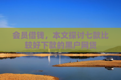 会员借钱，本文探讨七款比较好下款的黑户网贷