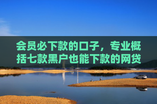 会员必下款的口子，专业概括七款黑户也能下款的网贷口子