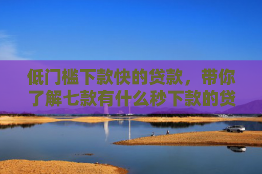 低门槛下款快的贷款，带你了解七款有什么秒下款的贷款口子